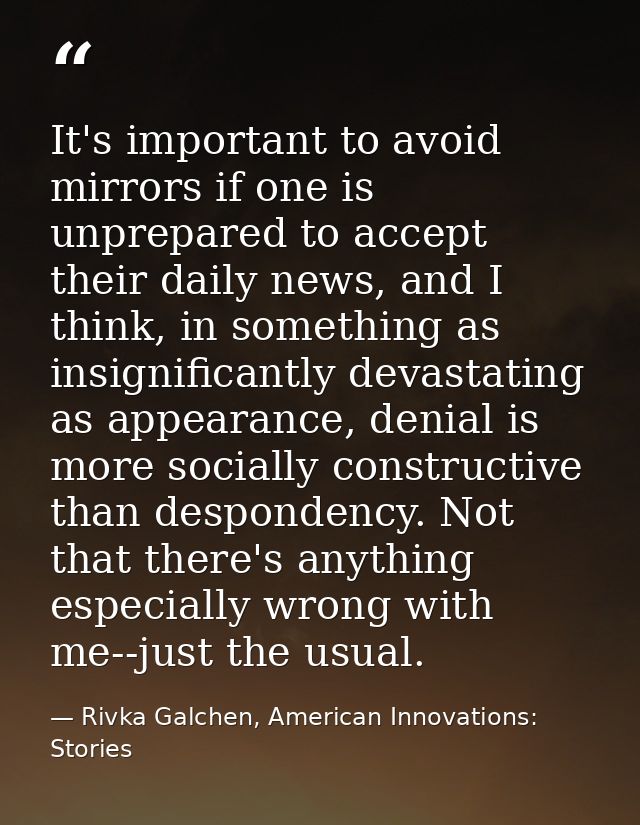 It's important to avoid mirrors if one is unprepared to accept their daily news, and I think, in something as insignific — Rivka Galchen, American Innovations: Stories