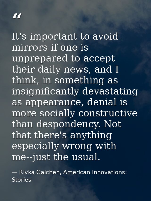 It's important to avoid mirrors if one is unprepared to accept their daily news, and I think, in something as insignific — Rivka Galchen, American Innovations: Stories