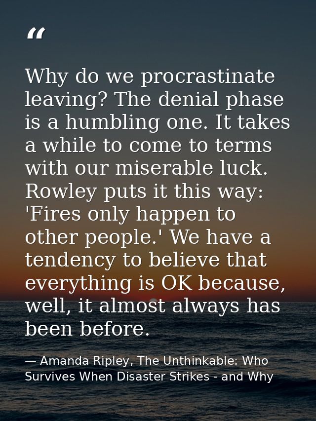 Why do we procrastinate leaving? The denial phase is a humbling one. It takes a while to come to terms with our miserabl — Amanda Ripley, The Unthinkable: Who Survives When Disaster Strikes - and Why