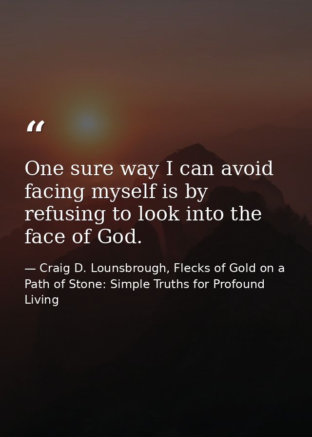 One sure way I can avoid facing myself is by refusing to look into the face of God. — Craig D. Lounsbrough, Flecks of Gold on a Path of Stone: Simple Truths for Profound Living