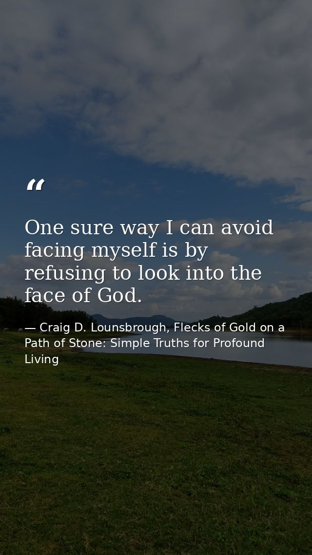 One sure way I can avoid facing myself is by refusing to look into the face of God. — Craig D. Lounsbrough, Flecks of Gold on a Path of Stone: Simple Truths for Profound Living