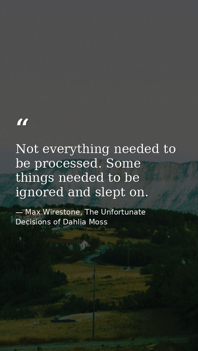 Not everything needed to be processed. Some things needed to be ignored and slept on. — Max Wirestone, The Unfortunate Decisions of Dahlia Moss