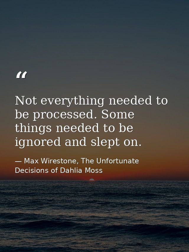 Not everything needed to be processed. Some things needed to be ignored and slept on. — Max Wirestone, The Unfortunate Decisions of Dahlia Moss