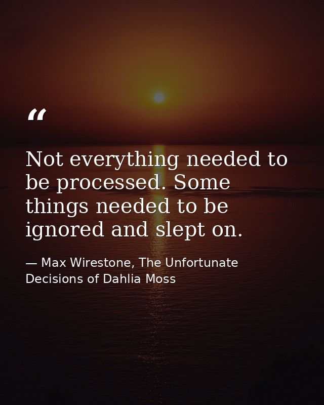 Not everything needed to be processed. Some things needed to be ignored and slept on. — Max Wirestone, The Unfortunate Decisions of Dahlia Moss