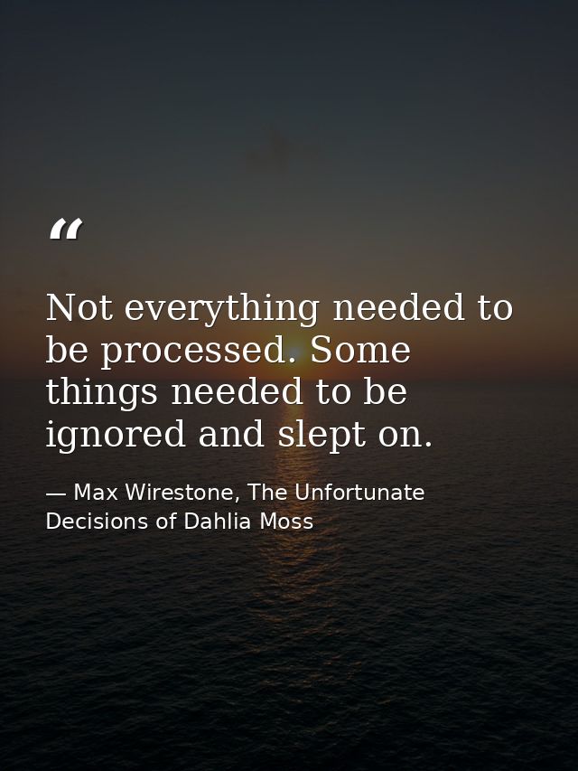 Not everything needed to be processed. Some things needed to be ignored and slept on. — Max Wirestone, The Unfortunate Decisions of Dahlia Moss