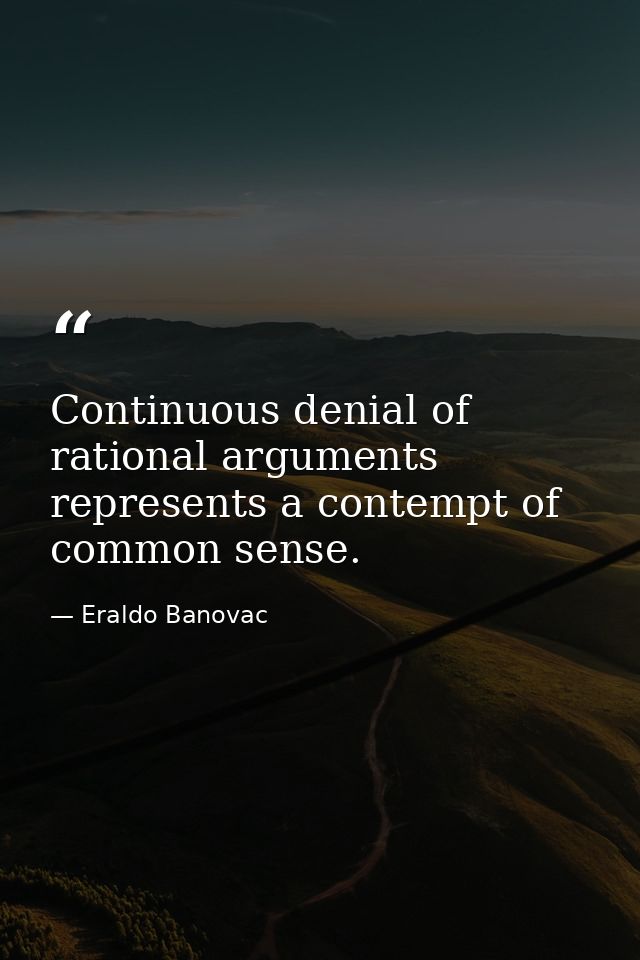 Continuous denial of rational arguments represents a contempt of common sense. — Eraldo Banovac