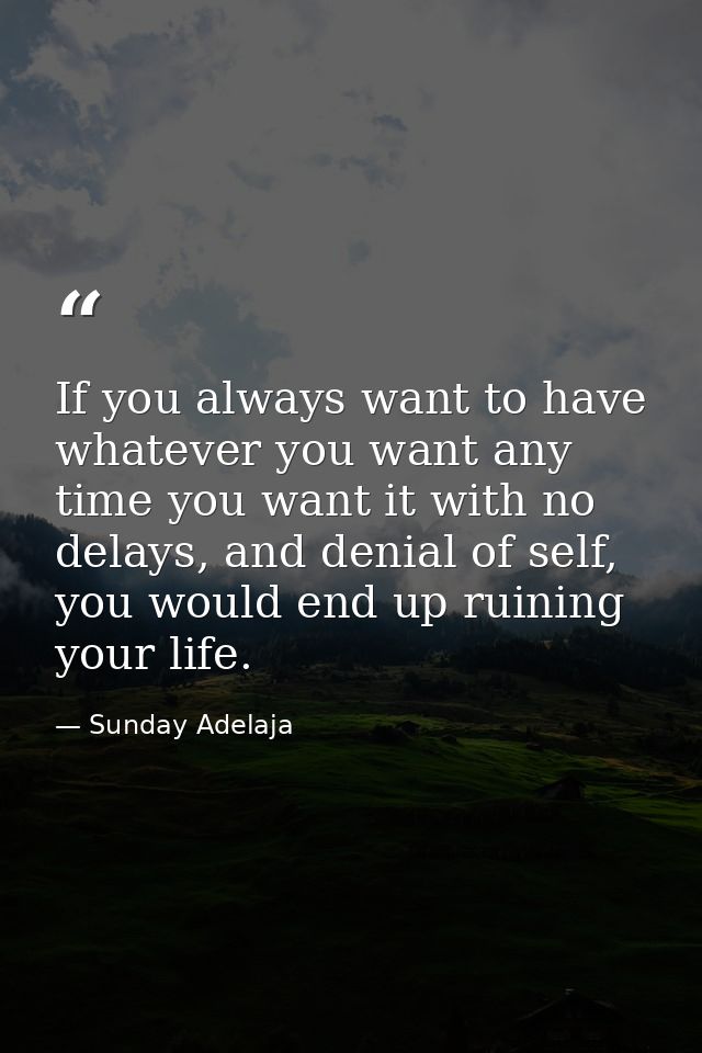 If you always want to have whatever you want any time you want it with no delays, and denial of self, you would end up r — Sunday Adelaja