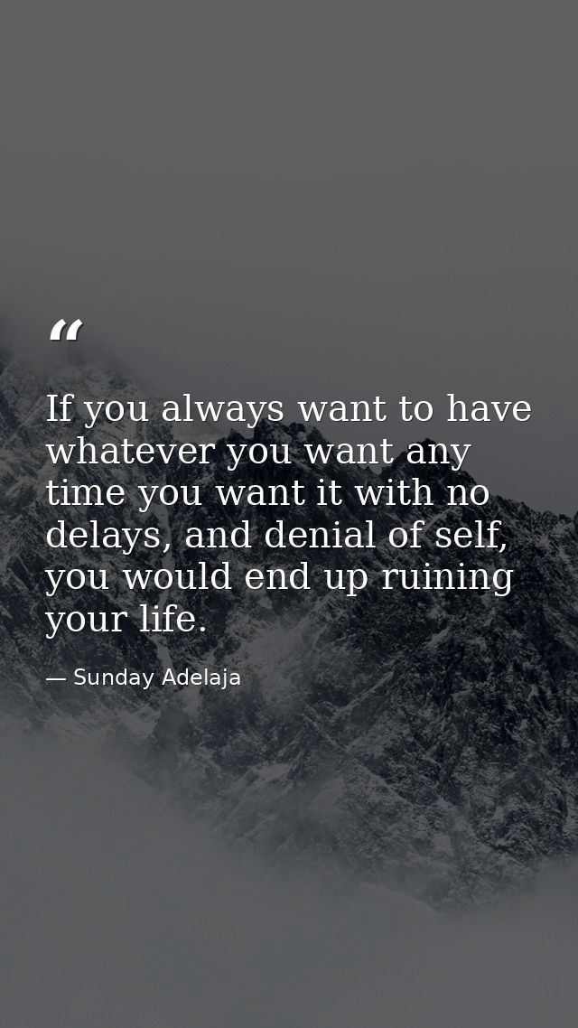 If you always want to have whatever you want any time you want it with no delays, and denial of self, you would end up r — Sunday Adelaja
