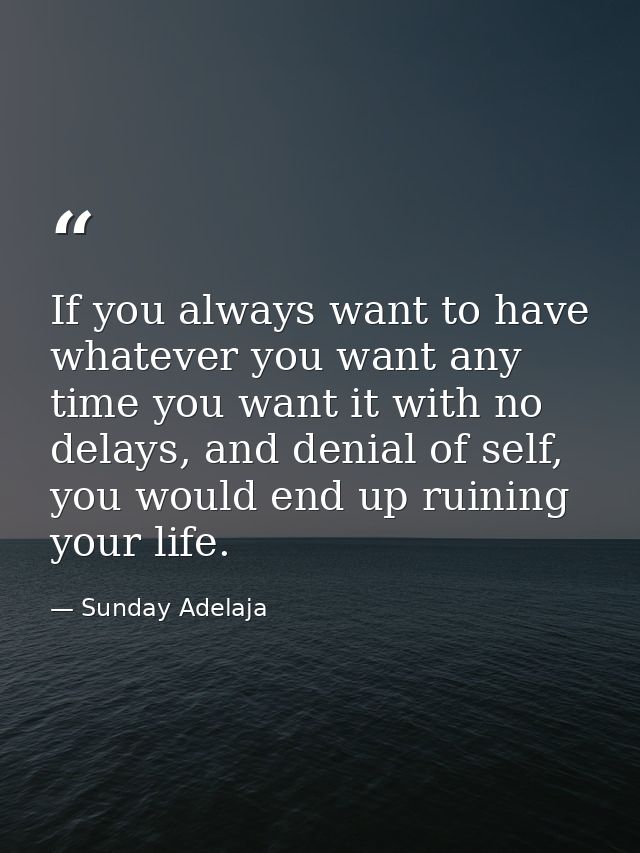 If you always want to have whatever you want any time you want it with no delays, and denial of self, you would end up r — Sunday Adelaja