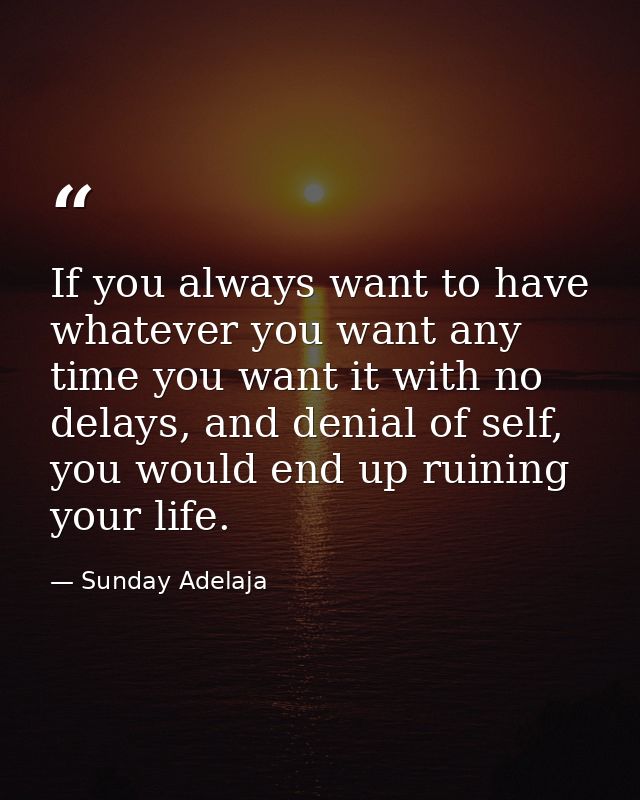 If you always want to have whatever you want any time you want it with no delays, and denial of self, you would end up r — Sunday Adelaja