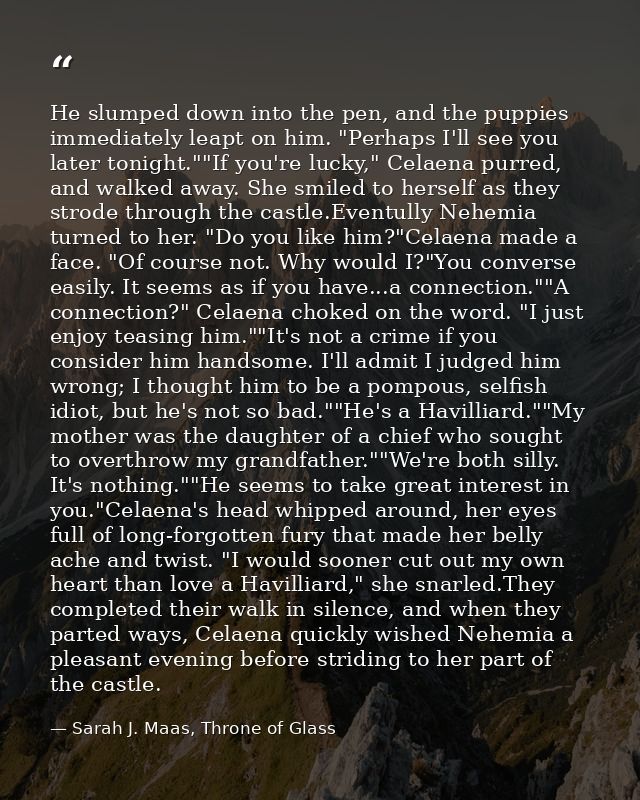 He slumped down into the pen, and the puppies immediately leapt on him. "Perhaps I'll see you later tonight.""If you're  — Sarah J. Maas, Throne of Glass