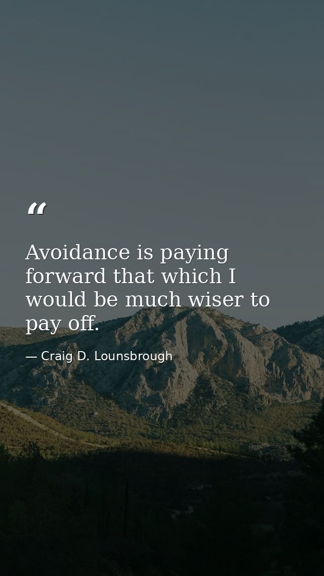 Avoidance is paying forward that which I would be much wiser to pay off. — Craig D. Lounsbrough