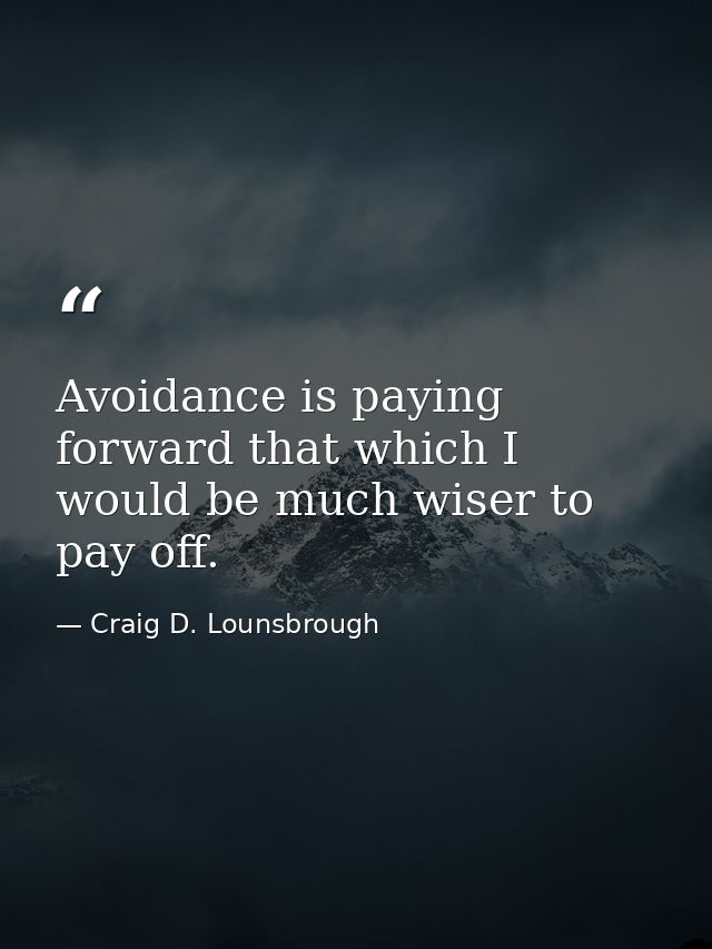 Avoidance is paying forward that which I would be much wiser to pay off. — Craig D. Lounsbrough