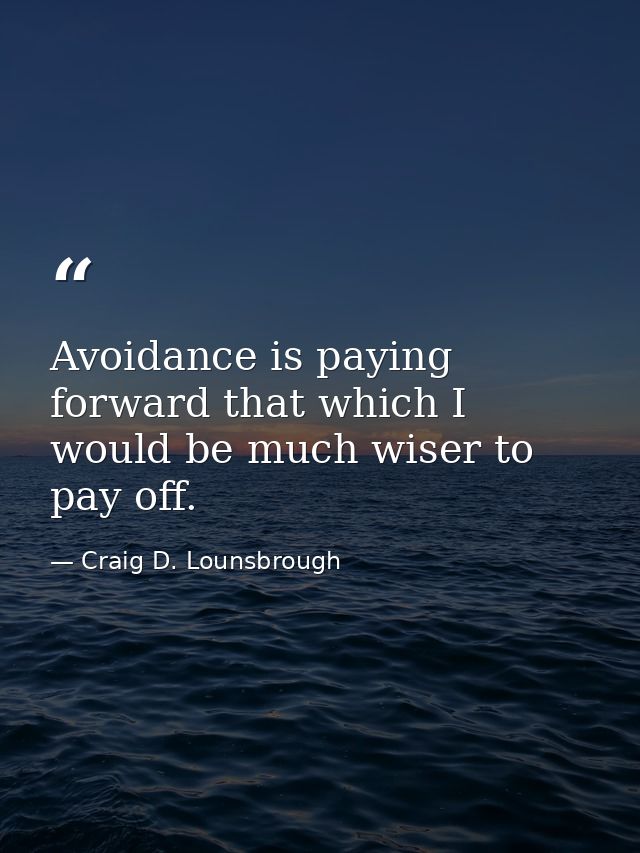 Avoidance is paying forward that which I would be much wiser to pay off. — Craig D. Lounsbrough