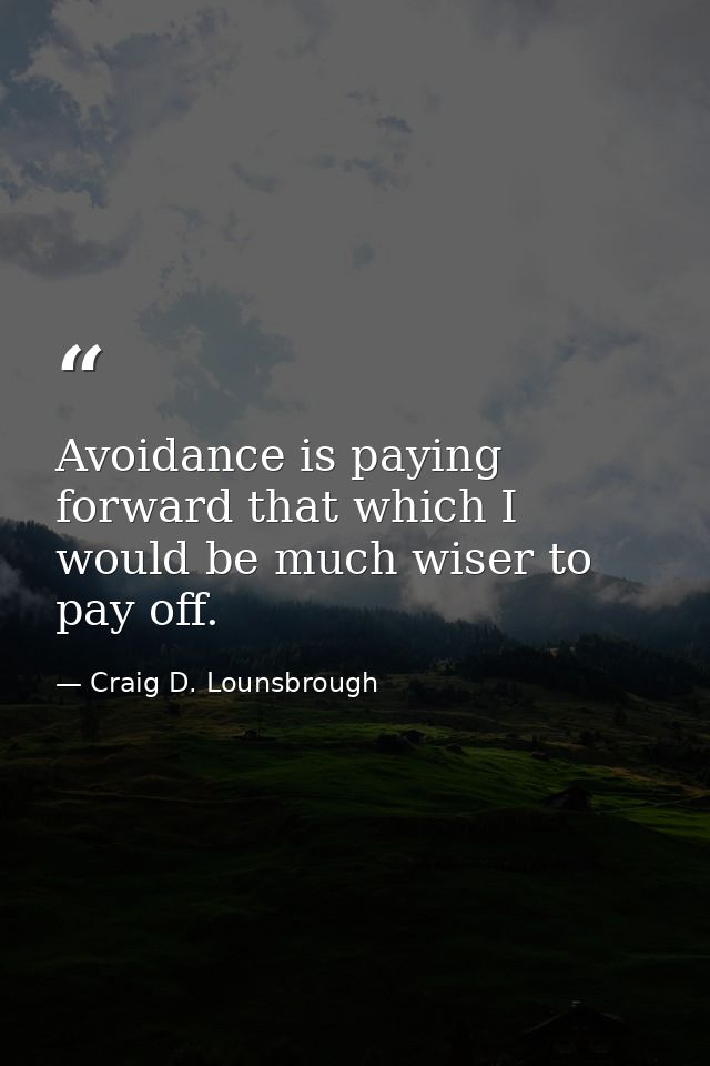 Avoidance is paying forward that which I would be much wiser to pay off. — Craig D. Lounsbrough