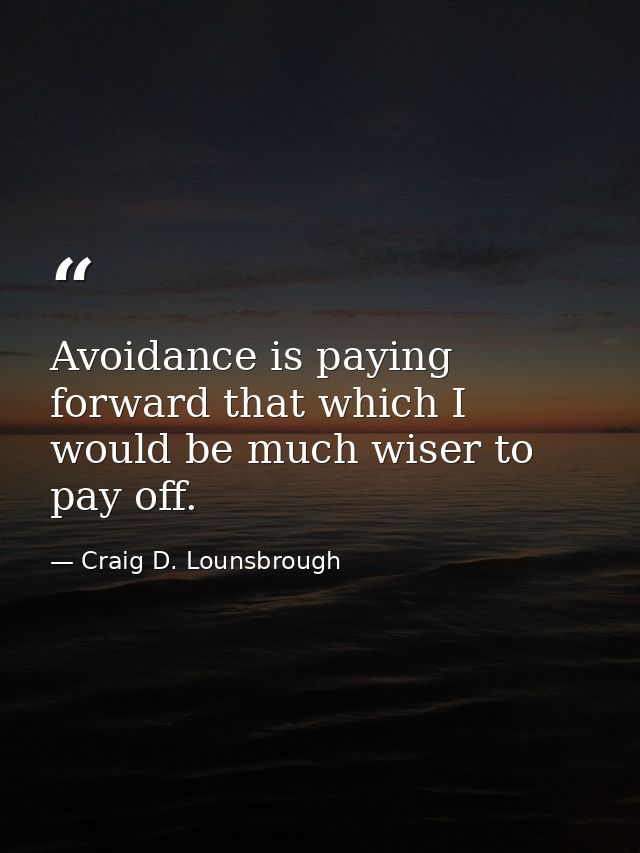 Avoidance is paying forward that which I would be much wiser to pay off. — Craig D. Lounsbrough