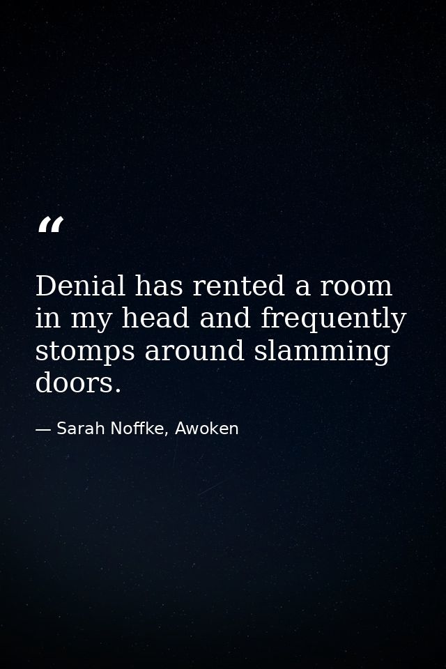 Denial has rented a room in my head and frequently stomps around slamming doors. — Sarah Noffke, Awoken