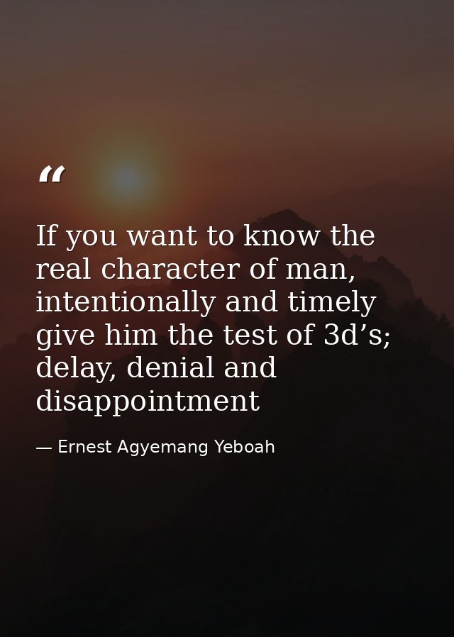If you want to know the real character of man, intentionally and timely give him the test of 3d’s; delay, denial and dis — Ernest Agyemang Yeboah