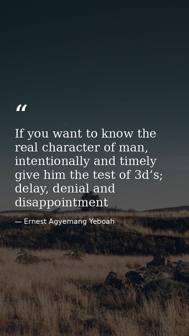 If you want to know the real character of man, intentionally and timely give him the test of 3d’s; delay, denial and dis — Ernest Agyemang Yeboah