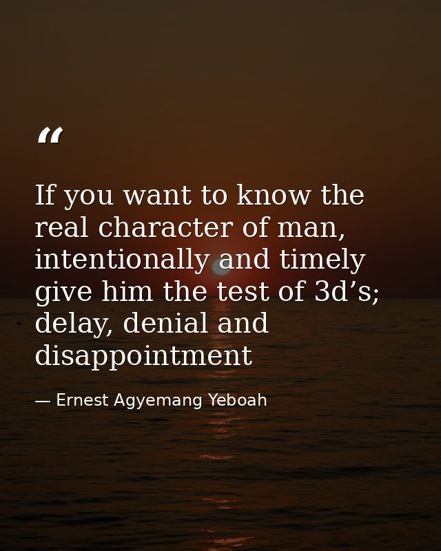 If you want to know the real character of man, intentionally and timely give him the test of 3d’s; delay, denial and dis — Ernest Agyemang Yeboah