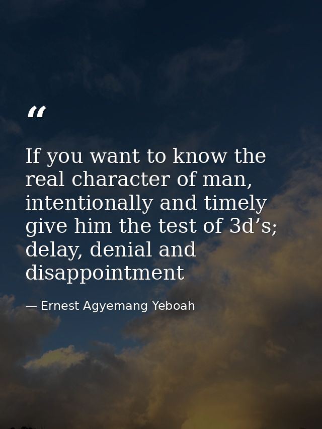If you want to know the real character of man, intentionally and timely give him the test of 3d’s; delay, denial and dis — Ernest Agyemang Yeboah