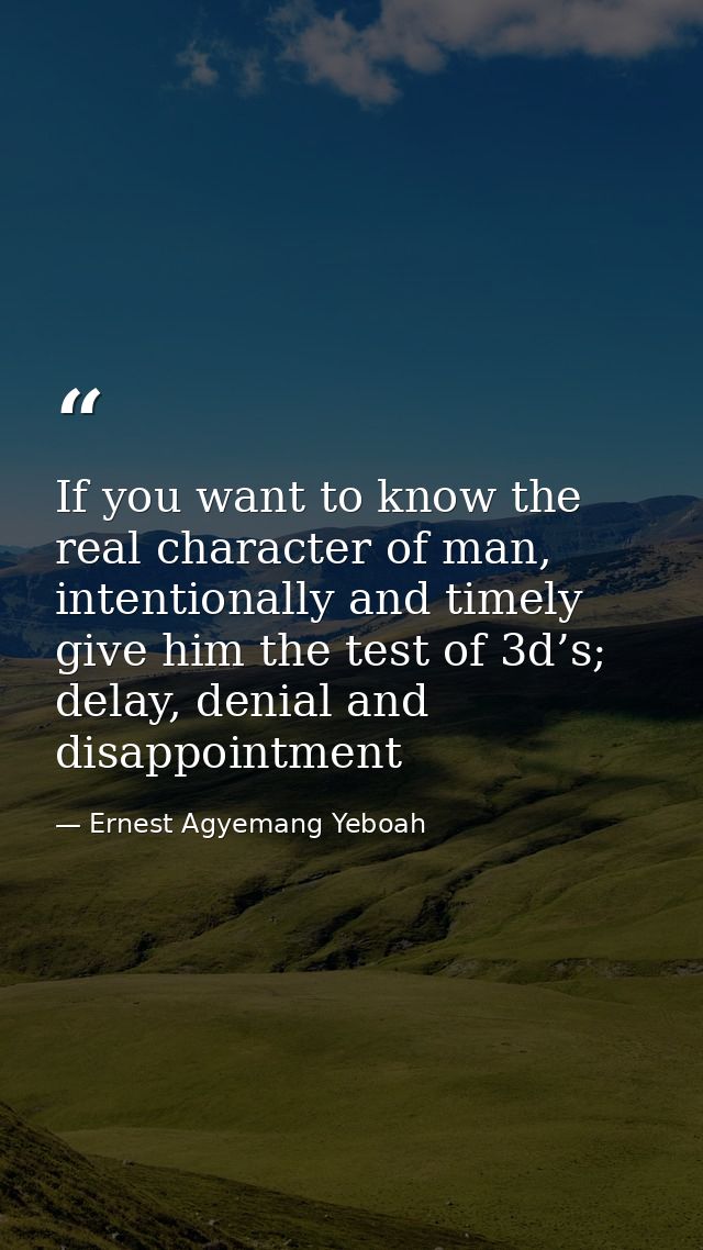 If you want to know the real character of man, intentionally and timely give him the test of 3d’s; delay, denial and dis — Ernest Agyemang Yeboah