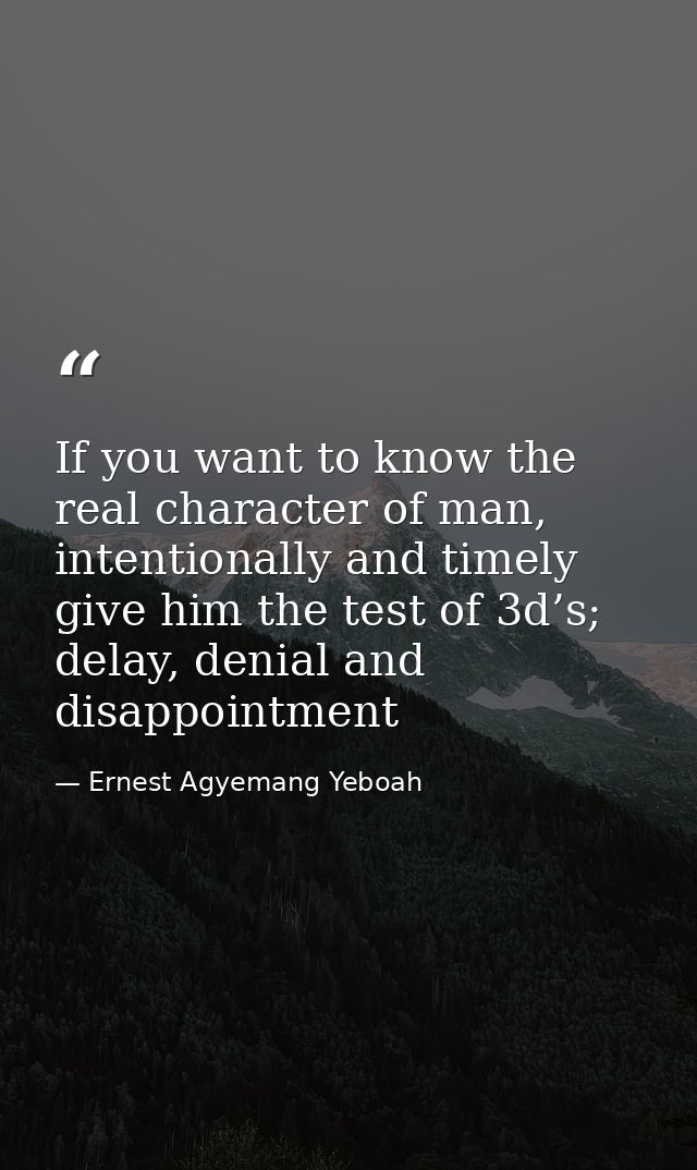 If you want to know the real character of man, intentionally and timely give him the test of 3d’s; delay, denial and dis — Ernest Agyemang Yeboah