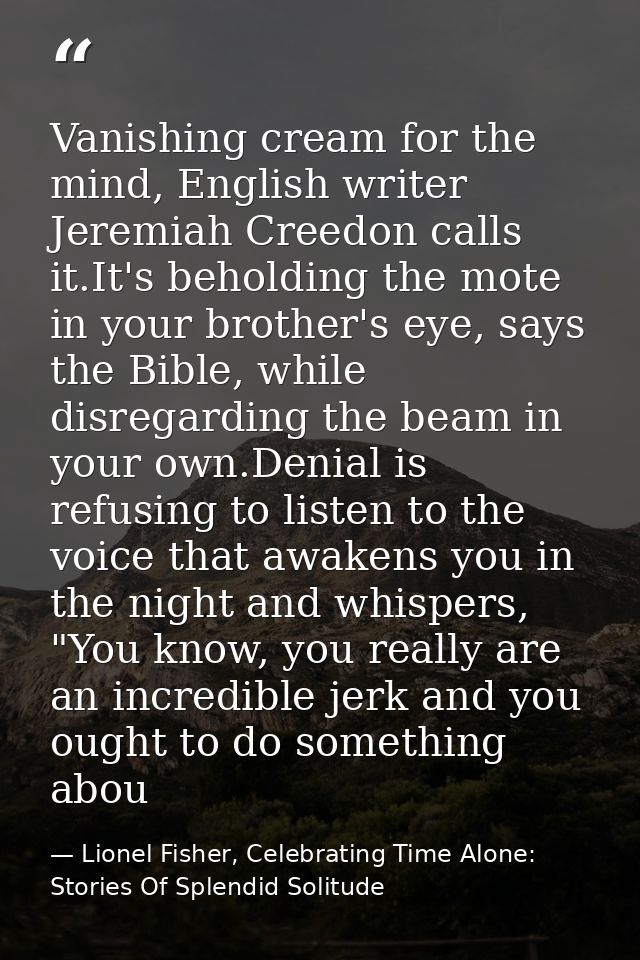 Vanishing cream for the mind, English writer Jeremiah Creedon calls it.It's beholding the mote in your brother's eye, sa — Lionel Fisher, Celebrating Time Alone: Stories Of Splendid Solitude