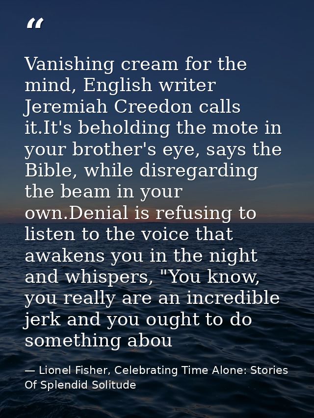 Vanishing cream for the mind, English writer Jeremiah Creedon calls it.It's beholding the mote in your brother's eye, sa — Lionel Fisher, Celebrating Time Alone: Stories Of Splendid Solitude