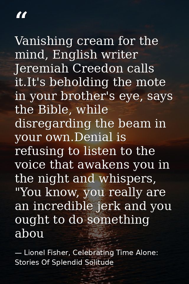 Vanishing cream for the mind, English writer Jeremiah Creedon calls it.It's beholding the mote in your brother's eye, sa — Lionel Fisher, Celebrating Time Alone: Stories Of Splendid Solitude