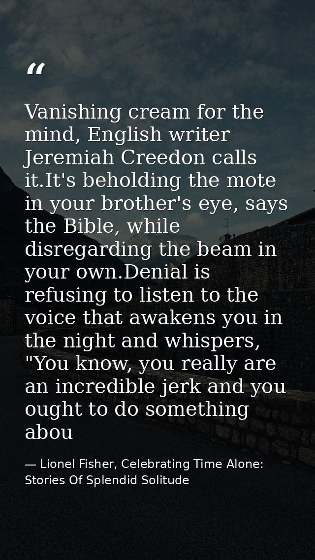 Vanishing cream for the mind, English writer Jeremiah Creedon calls it.It's beholding the mote in your brother's eye, sa — Lionel Fisher, Celebrating Time Alone: Stories Of Splendid Solitude