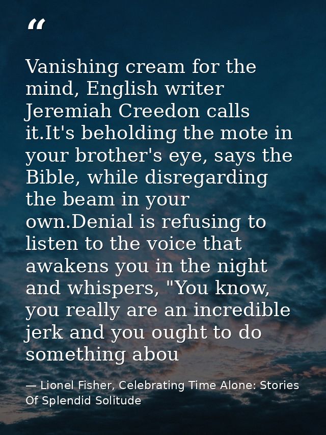 Vanishing cream for the mind, English writer Jeremiah Creedon calls it.It's beholding the mote in your brother's eye, sa — Lionel Fisher, Celebrating Time Alone: Stories Of Splendid Solitude