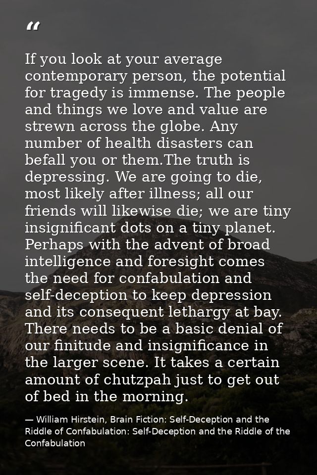 If you look at your average contemporary person, the potential for tragedy is immense. The people and things we love and — William Hirstein, Brain Fiction: Self-Deception and the Riddle of Confabulation: Self-Deception and the Riddle of the Confabulation