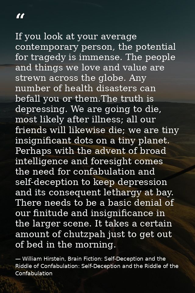 If you look at your average contemporary person, the potential for tragedy is immense. The people and things we love and — William Hirstein, Brain Fiction: Self-Deception and the Riddle of Confabulation: Self-Deception and the Riddle of the Confabulation