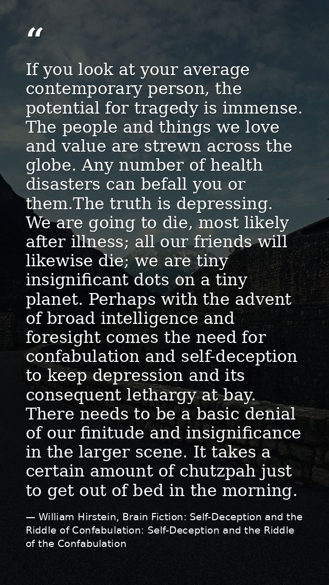 If you look at your average contemporary person, the potential for tragedy is immense. The people and things we love and — William Hirstein, Brain Fiction: Self-Deception and the Riddle of Confabulation: Self-Deception and the Riddle of the Confabulation