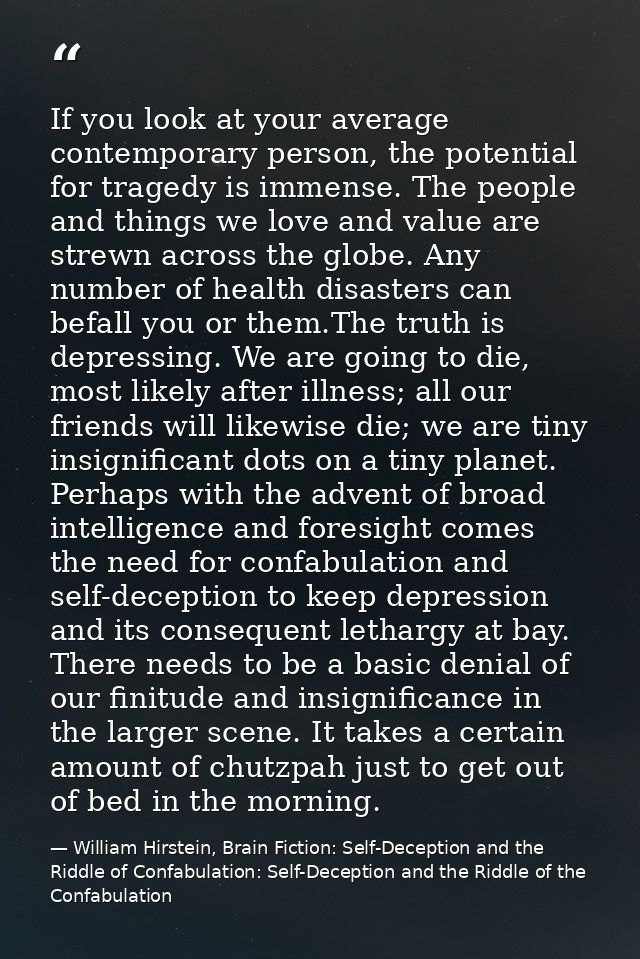 If you look at your average contemporary person, the potential for tragedy is immense. The people and things we love and — William Hirstein, Brain Fiction: Self-Deception and the Riddle of Confabulation: Self-Deception and the Riddle of the Confabulation