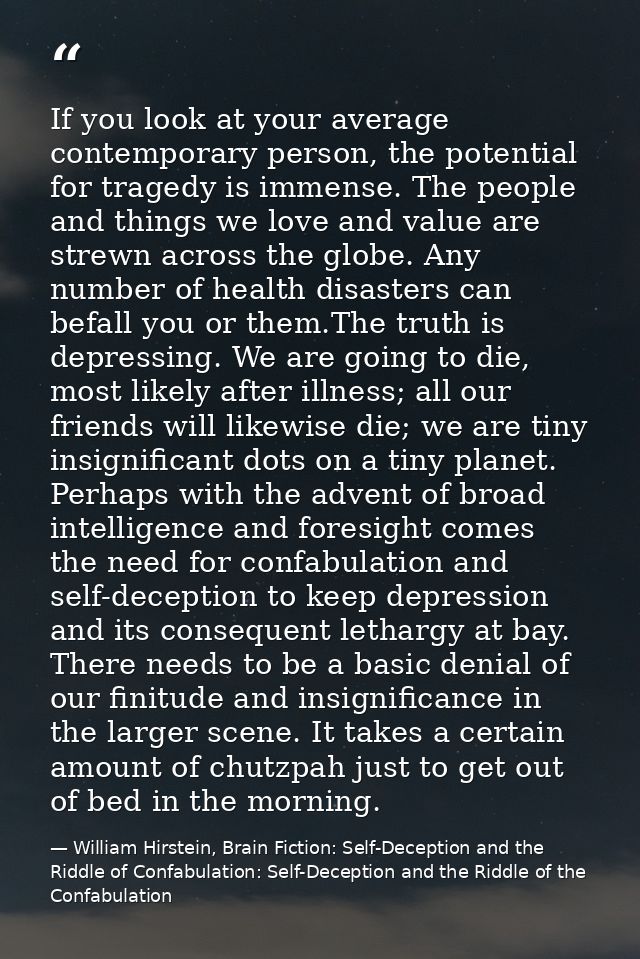 If you look at your average contemporary person, the potential for tragedy is immense. The people and things we love and — William Hirstein, Brain Fiction: Self-Deception and the Riddle of Confabulation: Self-Deception and the Riddle of the Confabulation