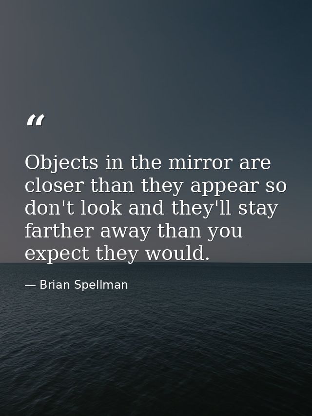 Objects in the mirror are closer than they appear so don't look and they'll stay farther away than you expect they would — Brian Spellman