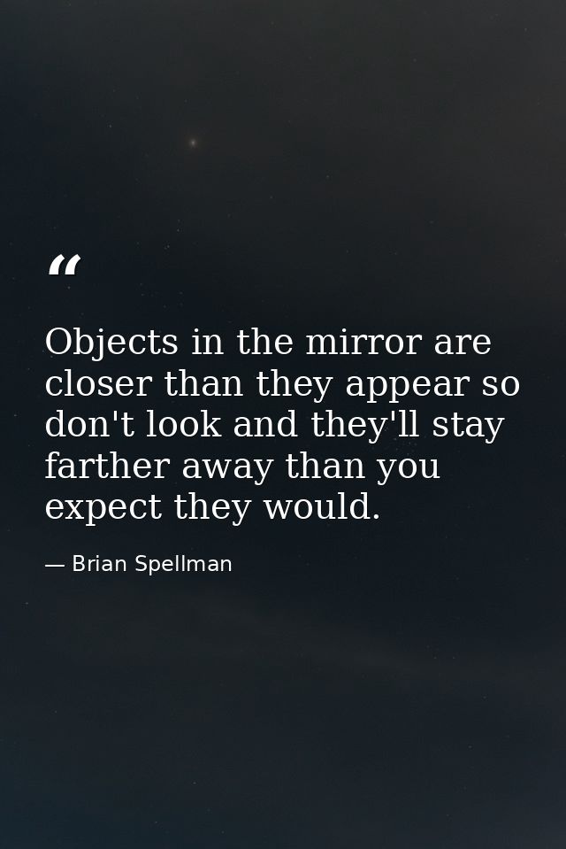 Objects in the mirror are closer than they appear so don't look and they'll stay farther away than you expect they would — Brian Spellman
