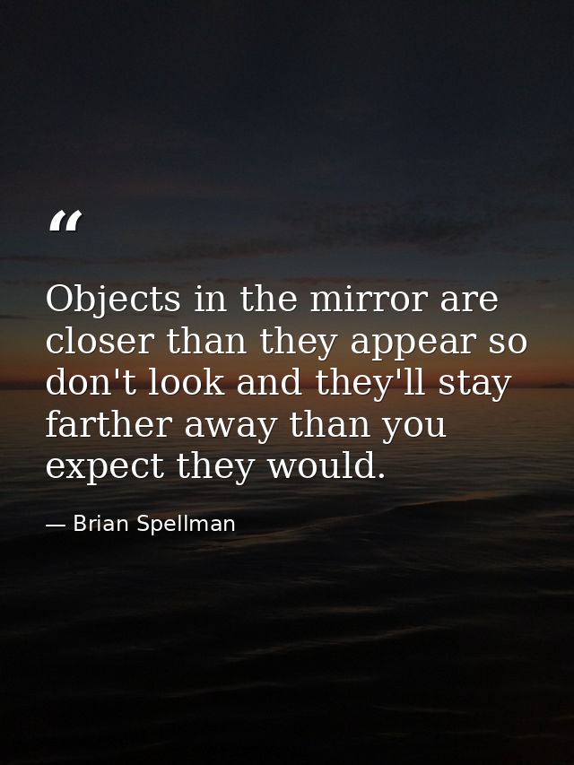 Objects in the mirror are closer than they appear so don't look and they'll stay farther away than you expect they would — Brian Spellman