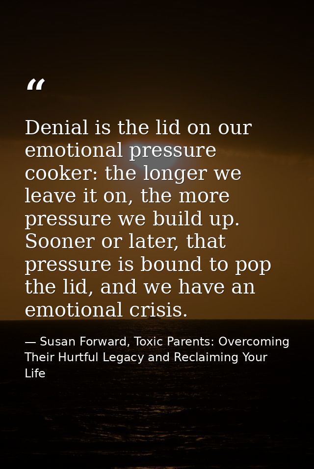 Denial is the lid on our emotional pressure cooker: the longer we leave it on, the more pressure we build up. Sooner or  — Susan Forward, Toxic Parents: Overcoming Their Hurtful Legacy and Reclaiming Your Life