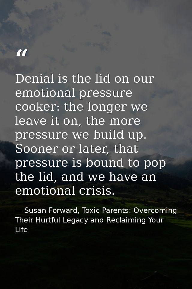 Denial is the lid on our emotional pressure cooker: the longer we leave it on, the more pressure we build up. Sooner or  — Susan Forward, Toxic Parents: Overcoming Their Hurtful Legacy and Reclaiming Your Life