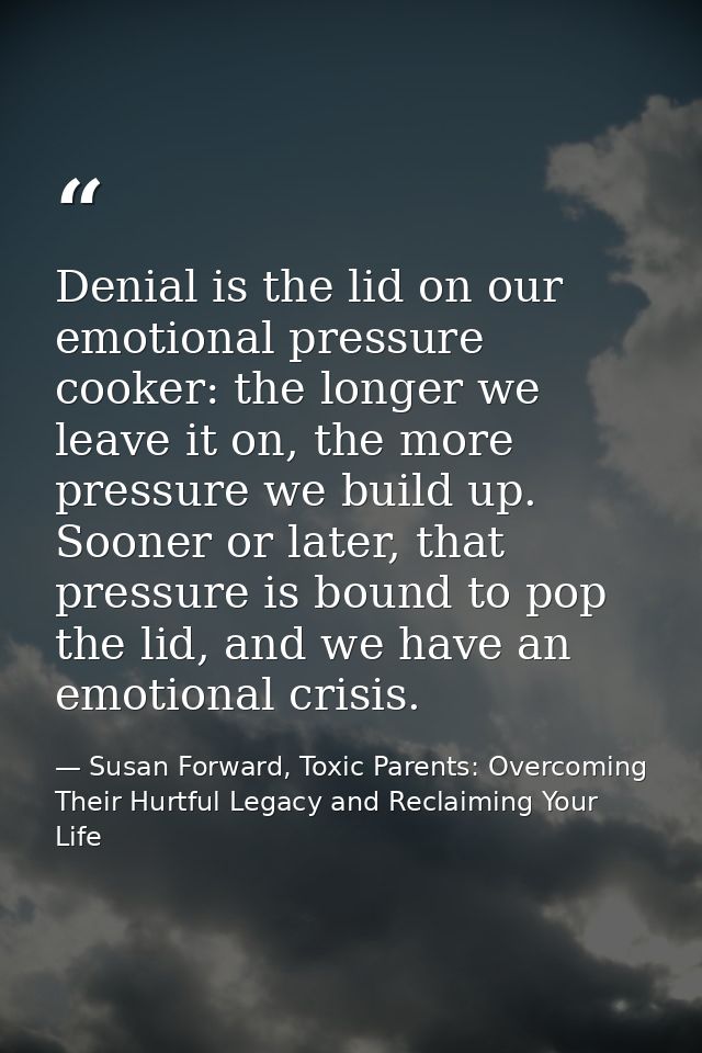 Denial is the lid on our emotional pressure cooker: the longer we leave it on, the more pressure we build up. Sooner or  — Susan Forward, Toxic Parents: Overcoming Their Hurtful Legacy and Reclaiming Your Life