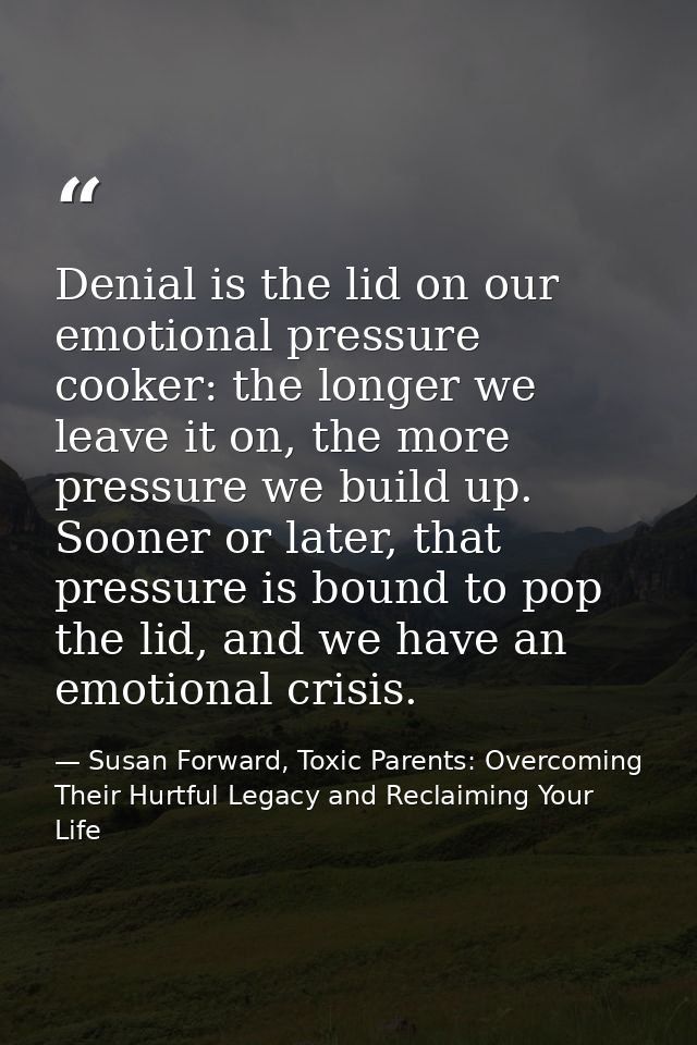 Denial is the lid on our emotional pressure cooker: the longer we leave it on, the more pressure we build up. Sooner or  — Susan Forward, Toxic Parents: Overcoming Their Hurtful Legacy and Reclaiming Your Life