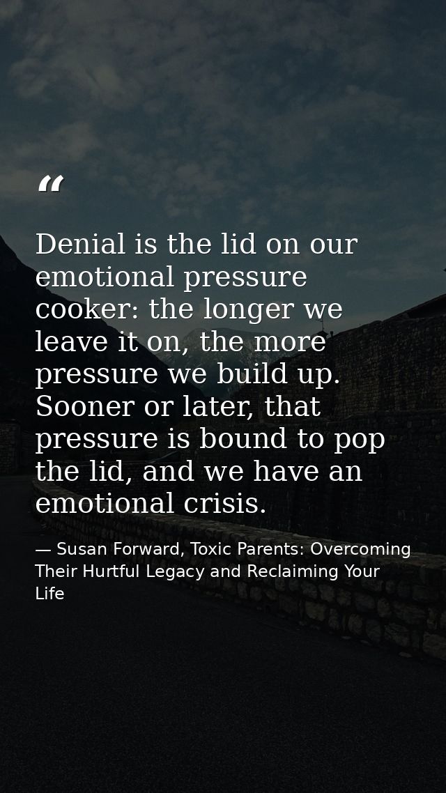 Denial is the lid on our emotional pressure cooker: the longer we leave it on, the more pressure we build up. Sooner or  — Susan Forward, Toxic Parents: Overcoming Their Hurtful Legacy and Reclaiming Your Life