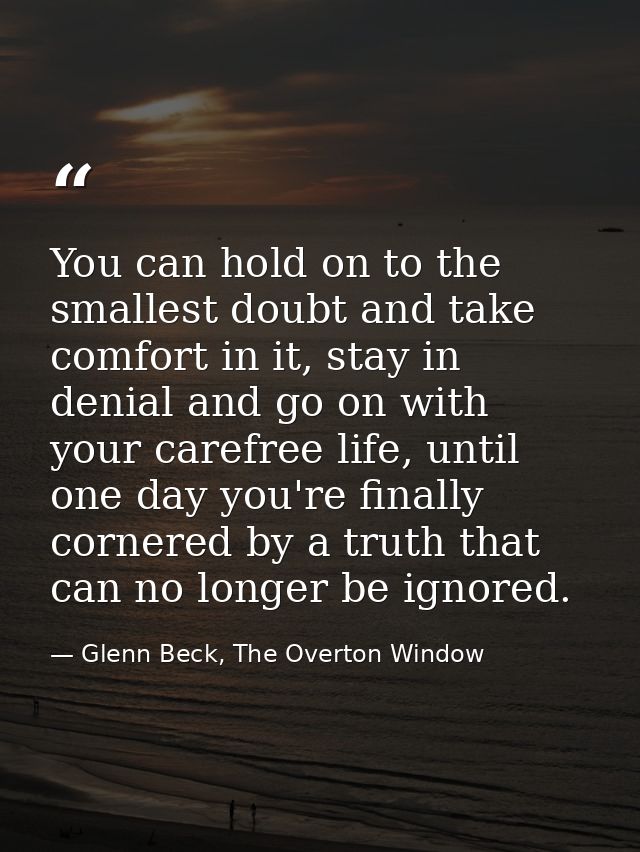 You can hold on to the smallest doubt and take comfort in it, stay in denial and go on with your carefree life, until on — Glenn Beck, The Overton Window