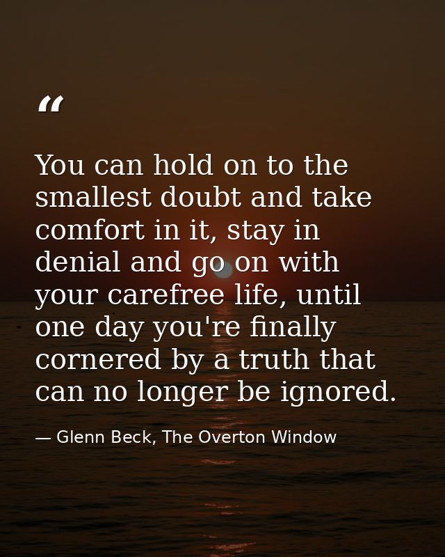 You can hold on to the smallest doubt and take comfort in it, stay in denial and go on with your carefree life, until on — Glenn Beck, The Overton Window
