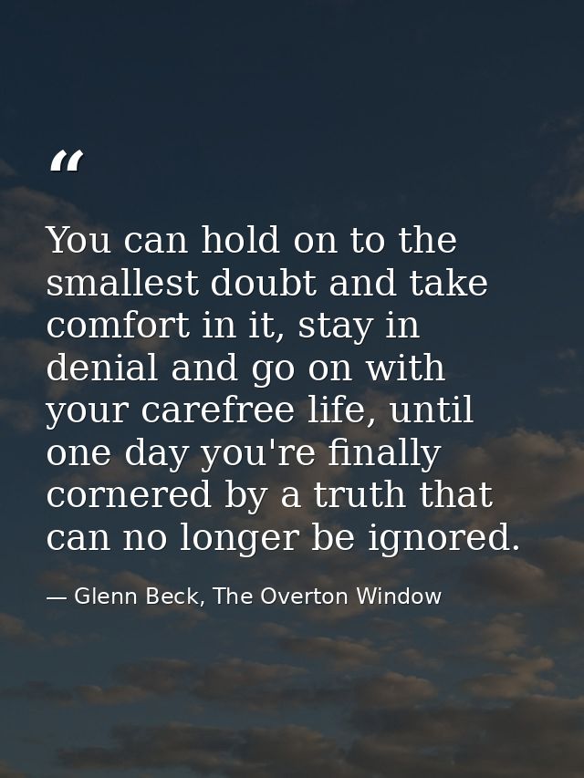 You can hold on to the smallest doubt and take comfort in it, stay in denial and go on with your carefree life, until on — Glenn Beck, The Overton Window