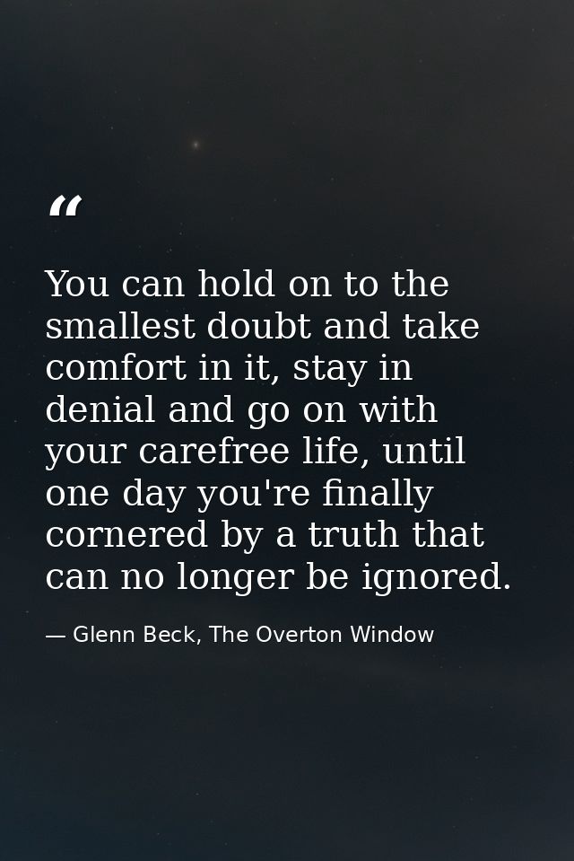 You can hold on to the smallest doubt and take comfort in it, stay in denial and go on with your carefree life, until on — Glenn Beck, The Overton Window