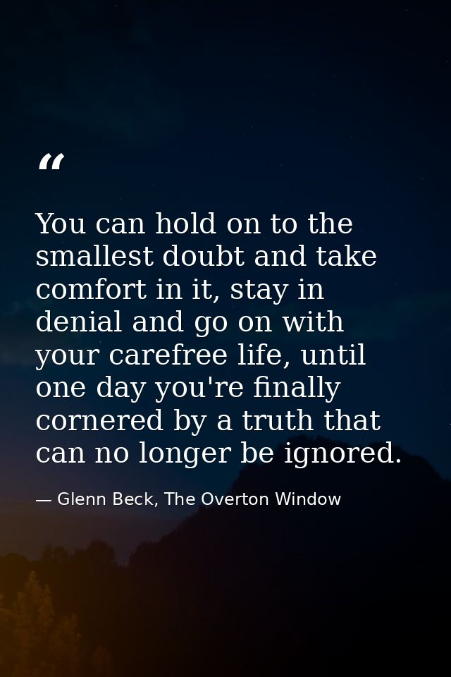You can hold on to the smallest doubt and take comfort in it, stay in denial and go on with your carefree life, until on — Glenn Beck, The Overton Window